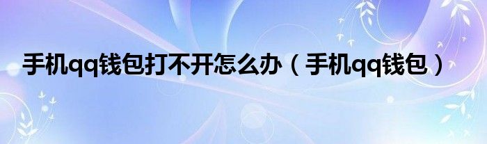 手机qq钱包打不开怎么办【手机qq钱包】