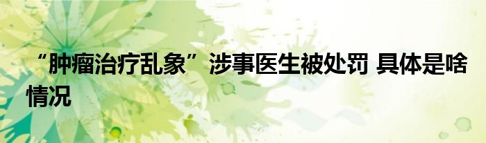 “肿瘤治疗乱象”涉事医生被处罚 具体是啥情况