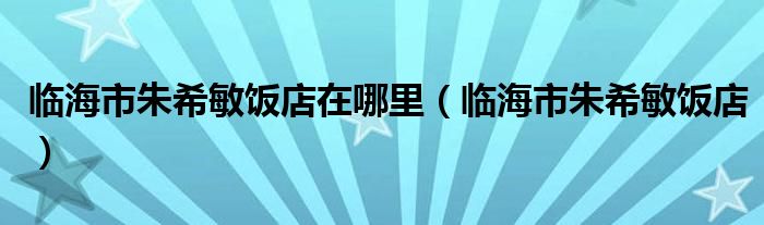 临海市朱希敏饭店在哪里【临海市朱希敏饭店】
