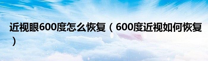 近视眼600度怎么恢复【600度近视如何恢复】