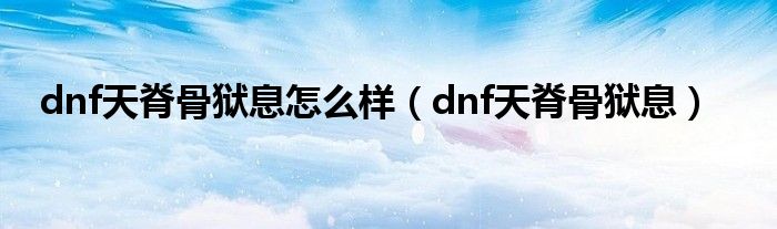 dnf天脊骨狱息怎么样【dnf天脊骨狱息】