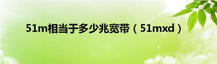 51m相当于多少兆宽带【51mxd】