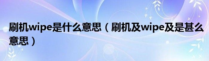 刷机wipe是什么意思【刷机及wipe及是甚么意思】