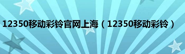 12350移动彩铃官网上海【12350移动彩铃】