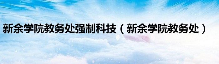 新余学院教务处强制科技【新余学院教务处】