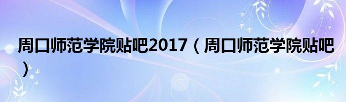 周口师范学院贴吧2017【周口师范学院贴吧】