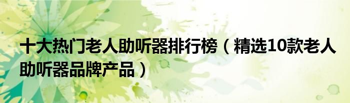 十大热门老人助听器排行榜【精选10款老人助听器品牌产品】