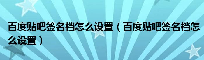 百度贴吧签名档怎么设置【百度贴吧签名档怎么设置】