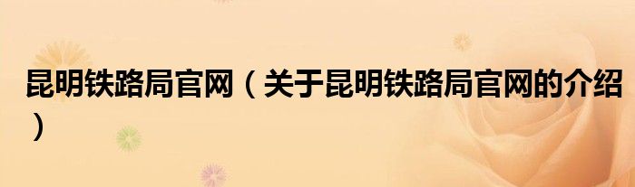 昆明铁路局官网【关于昆明铁路局官网的介绍】