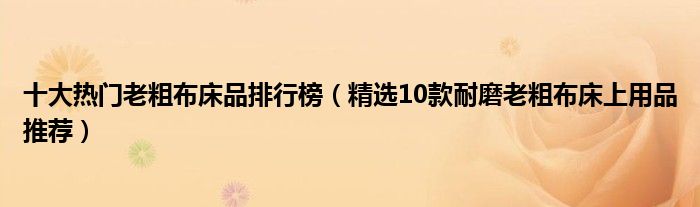 十大热门老粗布床品排行榜【精选10款耐磨老粗布床上用品推荐】