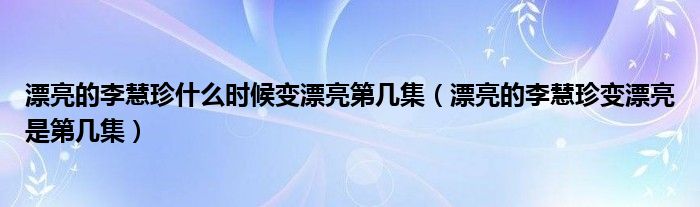 漂亮的李慧珍什么时候变漂亮第几集【漂亮的李慧珍变漂亮是第几集】