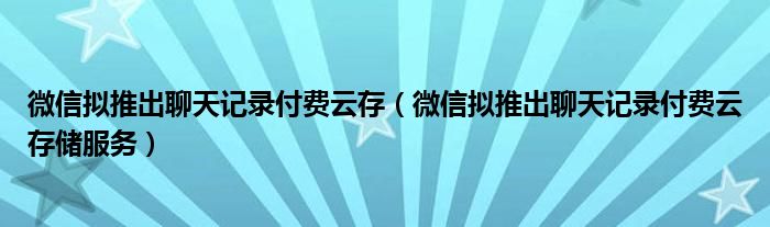 微信拟推出聊天记录付费云存【微信拟推出聊天记录付费云存储服务】