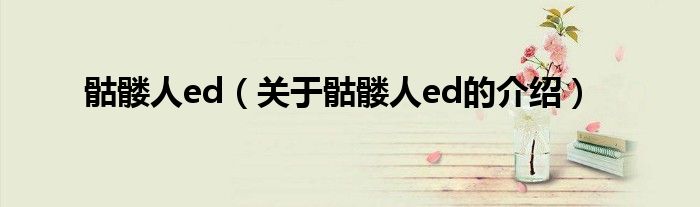 骷髅人ed【关于骷髅人ed的介绍】