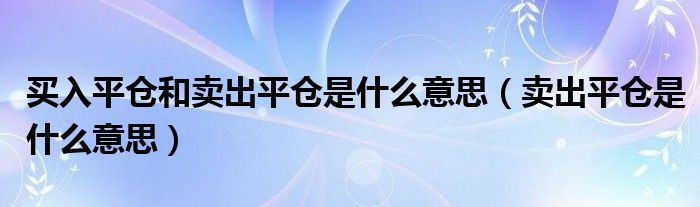 买入平仓和卖出平仓是什么意思【卖出平仓是什么意思】