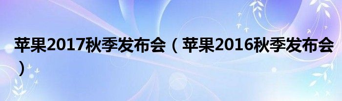 苹果2017秋季发布会【苹果2016秋季发布会】