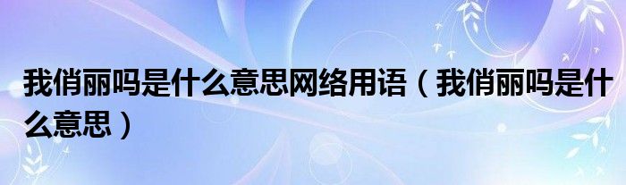 我俏丽吗是什么意思网络用语【我俏丽吗是什么意思】