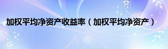 加权平均净资产收益率【加权平均净资产】