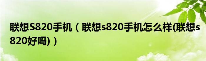 联想S820手机【联想s820手机怎么样(联想s820好吗)】