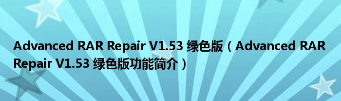 Advanced RAR Repair V1.53 绿色版【Advanced RAR Repair V1.53 绿色版功能简介】