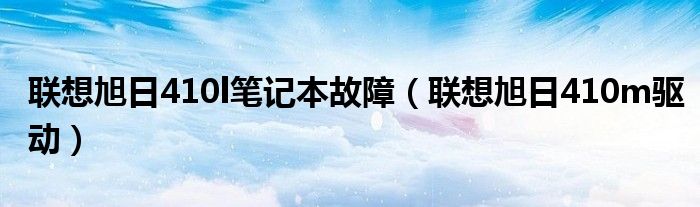 联想旭日410l笔记本故障【联想旭日410m驱动】