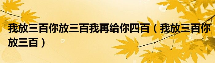 我放三百你放三百我再给你四百【我放三百你放三百】