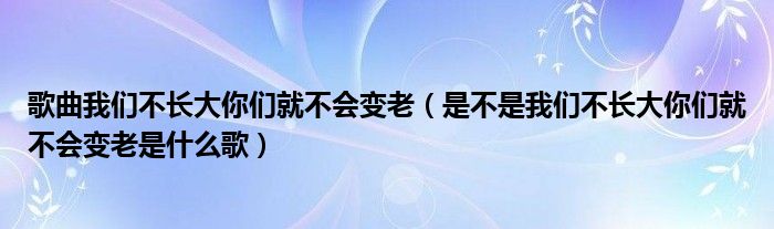 歌曲我们不长大你们就不会变老【是不是我们不长大你们就不会变老是什么歌】