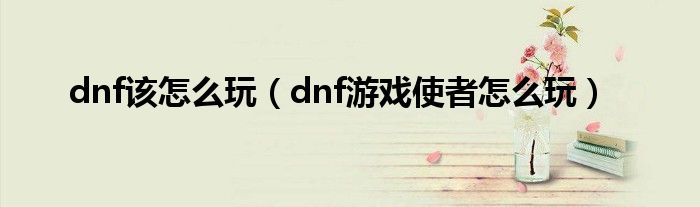 dnf该怎么玩【dnf游戏使者怎么玩】