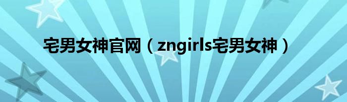 宅男女神官网【zngirls宅男女神】