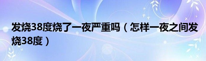 发烧38度烧了一夜严重吗【怎样一夜之间发烧38度】