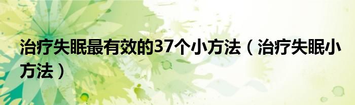 治疗失眠最有效的37个小方法【治疗失眠小方法】