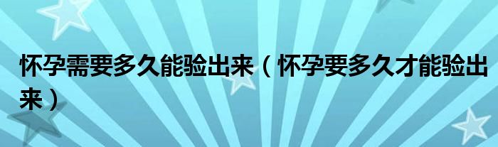 怀孕需要多久能验出来【怀孕要多久才能验出来】