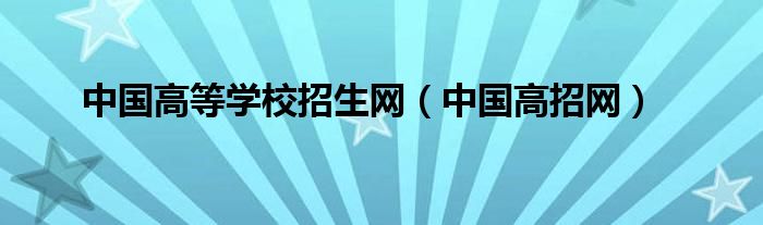 中国高等学校招生网【中国高招网】