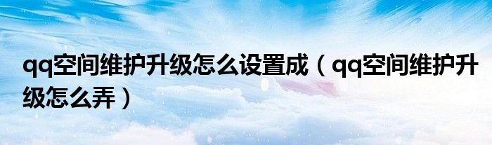 qq空间维护升级怎么设置成【qq空间维护升级怎么弄】