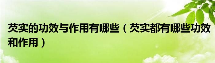 芡实的功效与作用有哪些【芡实都有哪些功效和作用】