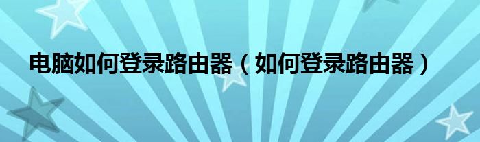 电脑如何登录路由器【如何登录路由器】