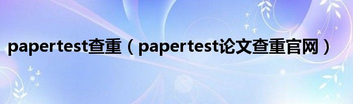 papertest查重【papertest论文查重官网】