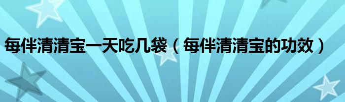 每伴清清宝一天吃几袋【每伴清清宝的功效】