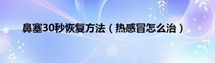 鼻塞30秒恢复方法【热感冒怎么治】