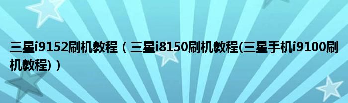 三星i9152刷机教程【三星i8150刷机教程(三星手机i9100刷机教程)】