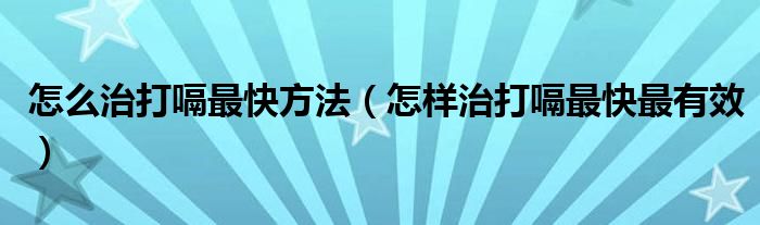 怎么治打嗝最快方法【怎样治打嗝最快最有效】