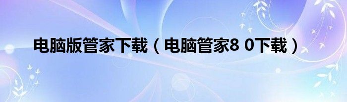 电脑版管家下载【电脑管家8 0下载】