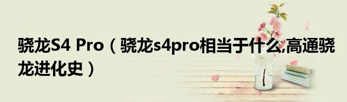 骁龙S4 Pro【骁龙s4pro相当于什么,高通骁龙进化史】