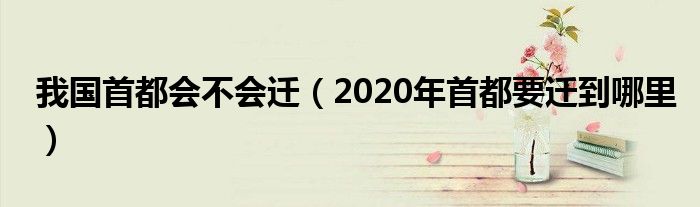 我国首都会不会迁【2020年首都要迁到哪里】