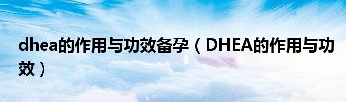 dhea的作用与功效备孕【DHEA的作用与功效】