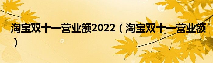 淘宝双十一营业额2022【淘宝双十一营业额】