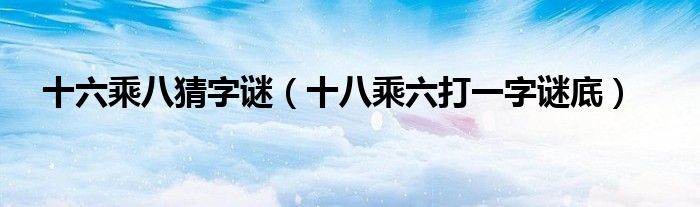 十六乘八猜字谜【十八乘六打一字谜底】