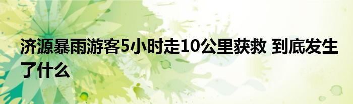 济源暴雨游客5小时走10公里获救 到底发生了什么