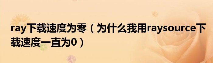 ray下载速度为零【为什么我用raysource下载速度一直为0】