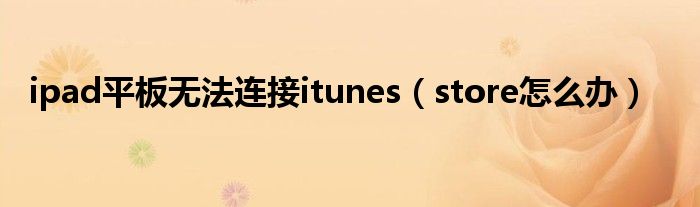 ipad平板无法连接itunes【store怎么办】