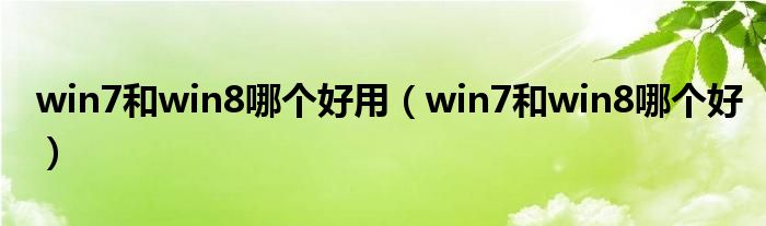 win7和win8哪个好用【win7和win8哪个好】